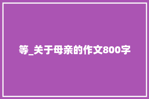等_关于母亲的作文800字