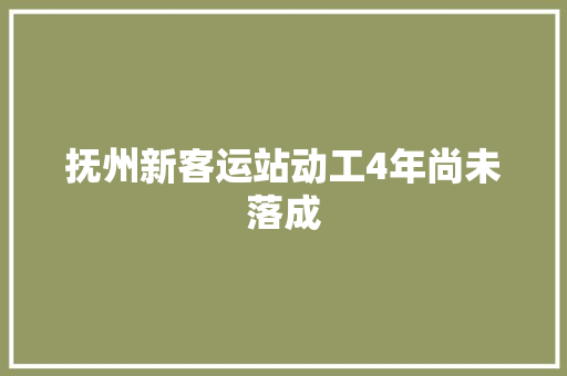 抚州新客运站动工4年尚未落成 汽车知识