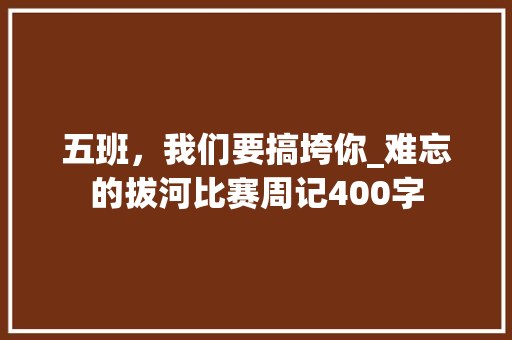 五班，我们要搞垮你_难忘的拔河比赛周记400字