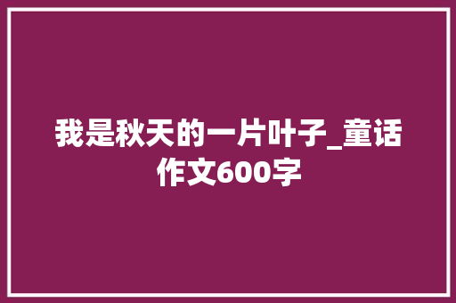 我是秋天的一片叶子_童话作文600字