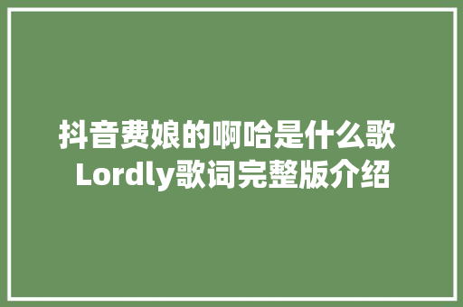 抖音费娘的啊哈是什么歌 Lordly歌词完整版介绍 休闲娱乐