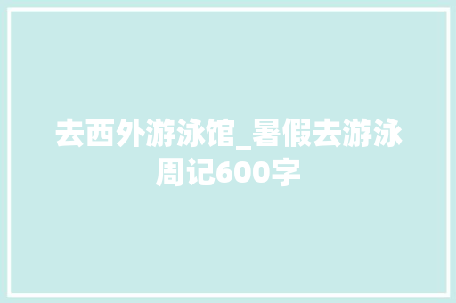 去西外游泳馆_暑假去游泳周记600字