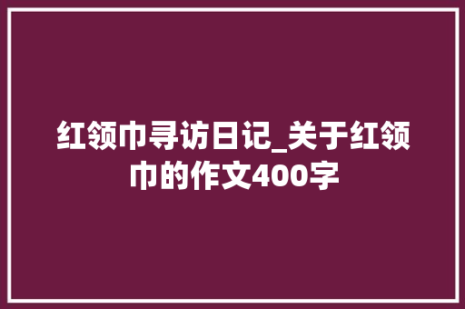 红领巾寻访日记_关于红领巾的作文400字