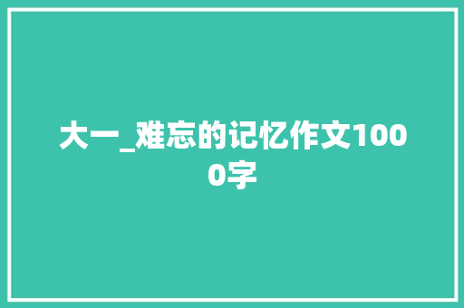 大一_难忘的记忆作文1000字 知识百科