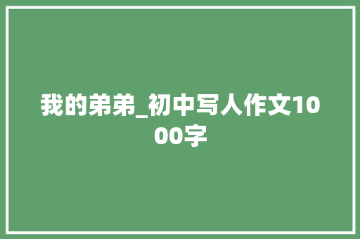 我的弟弟_初中写人作文1000字