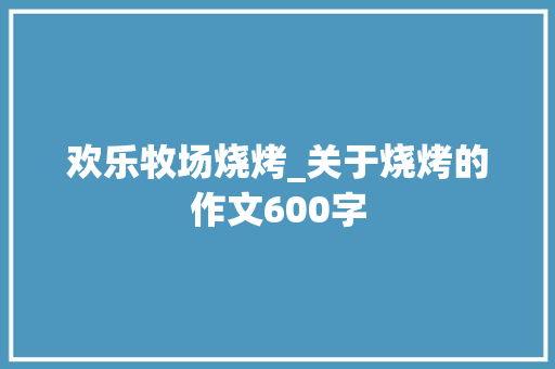 欢乐牧场烧烤_关于烧烤的作文600字