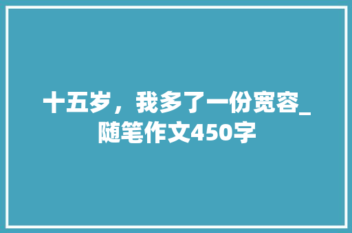 十五岁，我多了一份宽容_随笔作文450字