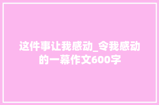 这件事让我感动_令我感动的一幕作文600字