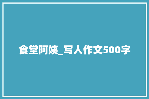 食堂阿姨_写人作文500字 知识百科