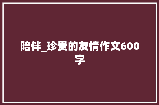 陪伴_珍贵的友情作文600字