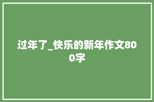 过年了_快乐的新年作文800字