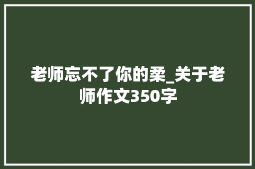 老师忘不了你的柔_关于老师作文350字