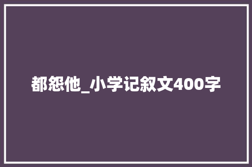 都怨他_小学记叙文400字