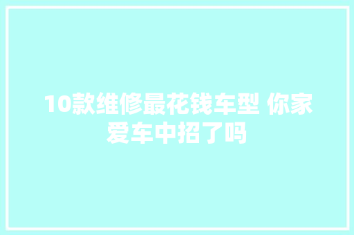 10款维修最花钱车型 你家爱车中招了吗