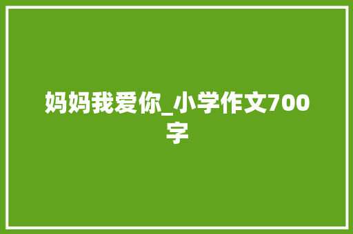 妈妈我爱你_小学作文700字 知识百科