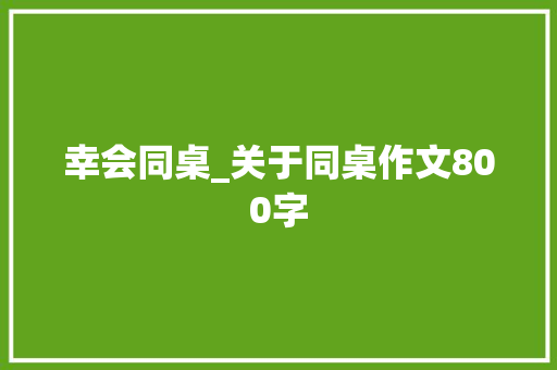幸会同桌_关于同桌作文800字 知识百科