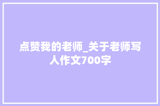 点赞我的老师_关于老师写人作文700字