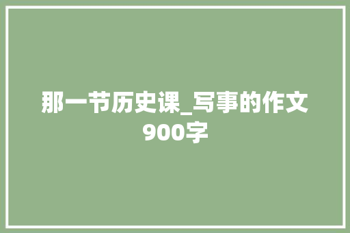 那一节历史课_写事的作文900字