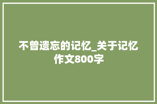 不曾遗忘的记忆_关于记忆作文800字