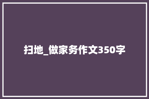扫地_做家务作文350字