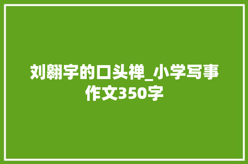 刘翱宇的口头禅_小学写事作文350字 知识百科
