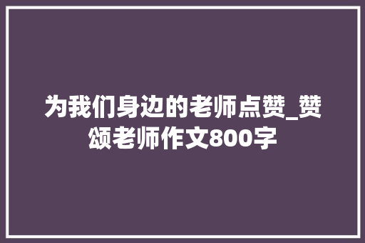 为我们身边的老师点赞_赞颂老师作文800字