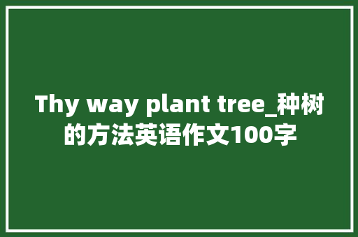 Thy way plant tree_种树的方法英语作文100字