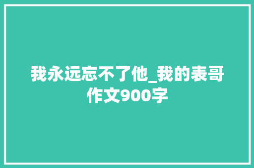 我永远忘不了他_我的表哥作文900字