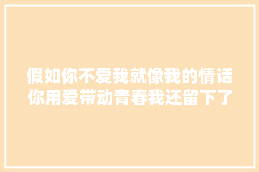 假如你不爱我就像我的情话你用爱带动青春我还留下了