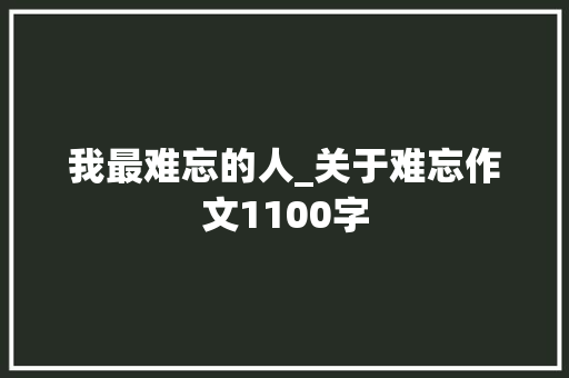 我最难忘的人_关于难忘作文1100字
