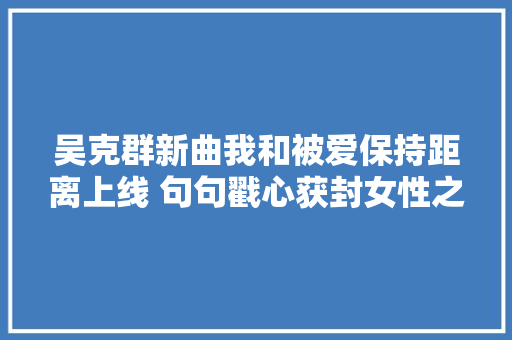 吴克群新曲我和被爱保持距离上线 句句戳心获封女性之友