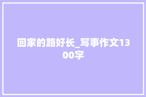 回家的路好长_写事作文1300字 知识百科