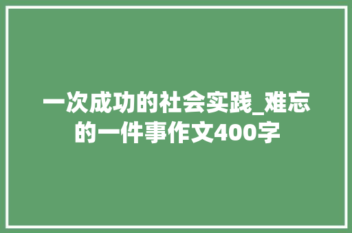 一次成功的社会实践_难忘的一件事作文400字
