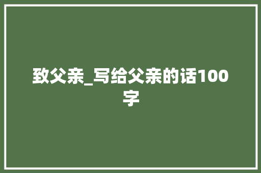 致父亲_写给父亲的话100字 知识百科
