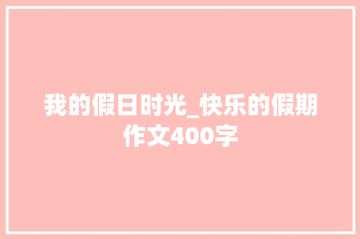 我的假日时光_快乐的假期作文400字