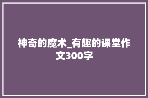 神奇的魔术_有趣的课堂作文300字