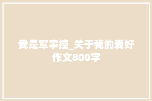 我是军事控_关于我的爱好作文800字