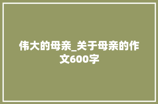 伟大的母亲_关于母亲的作文600字