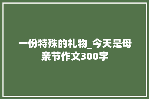 一份特殊的礼物_今天是母亲节作文300字