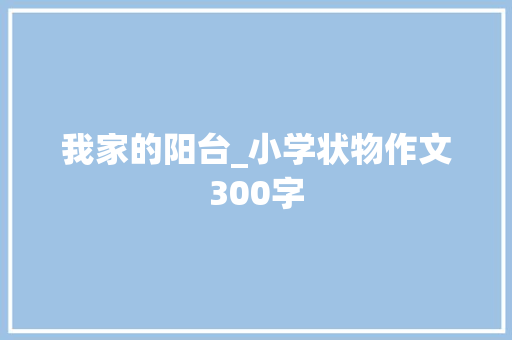 我家的阳台_小学状物作文300字 知识百科