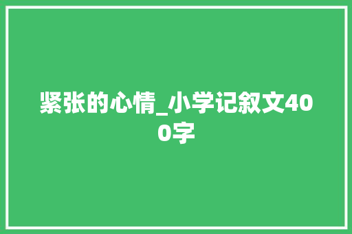 紧张的心情_小学记叙文400字