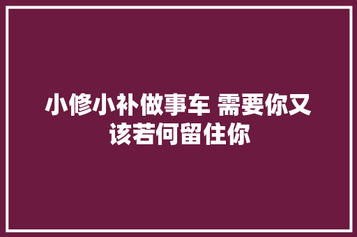 小修小补做事车 需要你又该若何留住你