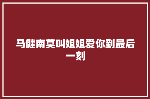 马健南莫叫姐姐爱你到最后一刻 休闲娱乐