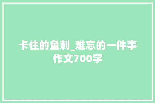 卡住的鱼刺_难忘的一件事作文700字