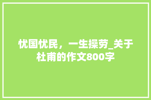 忧国忧民，一生操劳_关于杜甫的作文800字