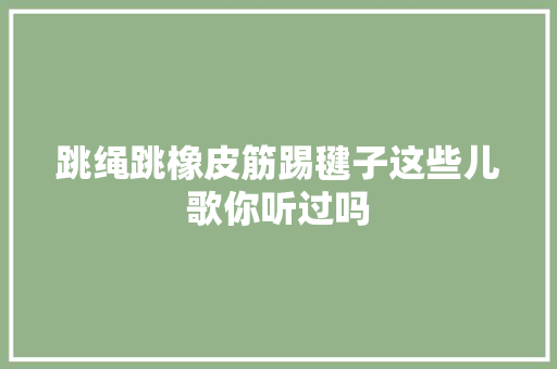 跳绳跳橡皮筋踢毽子这些儿歌你听过吗 休闲娱乐