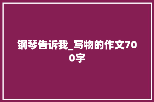 钢琴告诉我_写物的作文700字