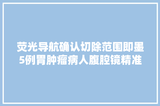 荧光导航确认切除范围即墨5例胃肿瘤病人腹腔镜精准施术