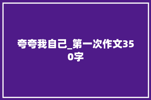 夸夸我自己_第一次作文350字