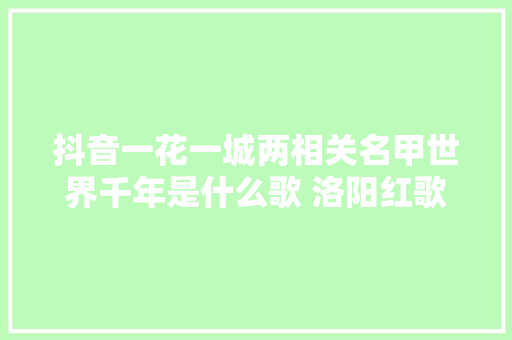抖音一花一城两相关名甲世界千年是什么歌 洛阳红歌词
